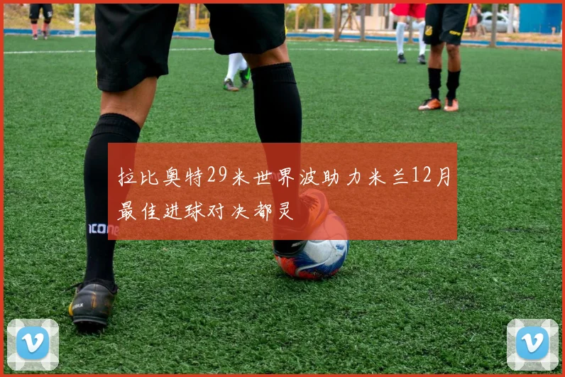 拉比奥特29米世界波助力米兰12月最佳进球对决都灵