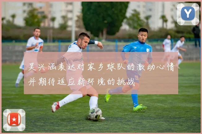 吴兴涵表达对家乡球队的激动心情并期待适应新环境的挑战