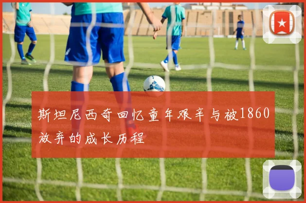 斯坦尼西奇回忆童年艰辛与被1860放弃的成长历程
