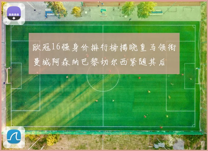 欧冠16强身价排行榜揭晓皇马领衔曼城阿森纳巴黎切尔西紧随其后