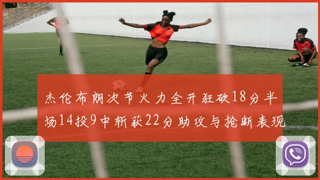 杰伦布朗次节火力全开狂砍18分半场14投9中斩获22分助攻与抢断表现出色
