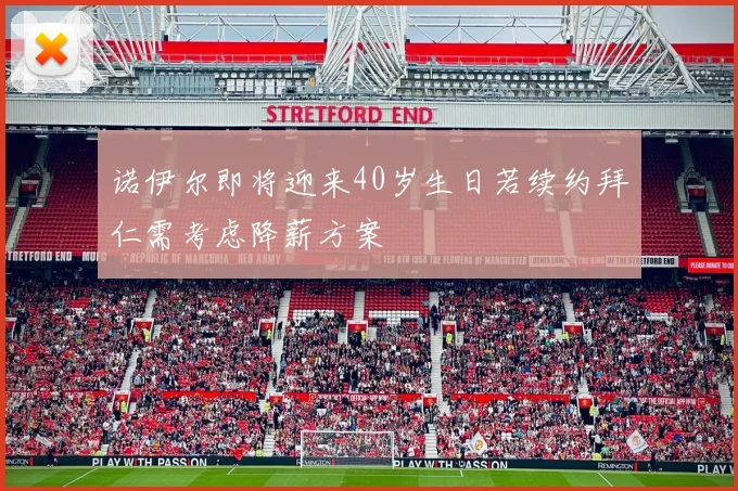 诺伊尔即将迎来40岁生日若续约拜仁需考虑降薪方案