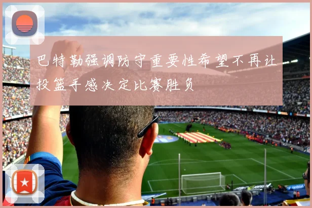 巴特勒强调防守重要性希望不再让投篮手感决定比赛胜负