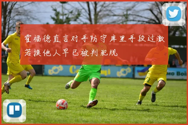霍福德直言对手防守库里手段过激若换他人早已被判犯规