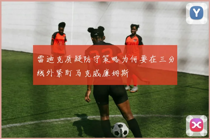 雷迪克质疑防守策略为何要在三分线外紧盯马克威廉姆斯