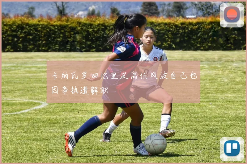 卡纳瓦罗回忆里皮离任风波自己也因争执遭解职