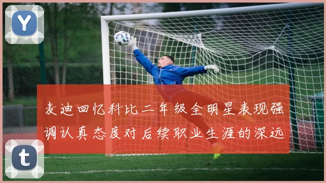 麦迪回忆科比二年级全明星表现强调认真态度对后续职业生涯的深远影响