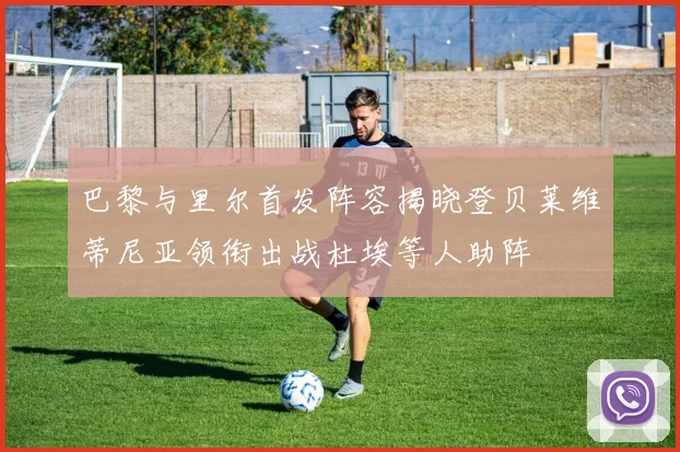 巴黎与里尔首发阵容揭晓登贝莱维蒂尼亚领衔出战杜埃等人助阵