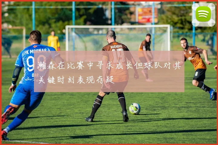瀚森在比赛中寻求成长但球队对其关键时刻表现存疑