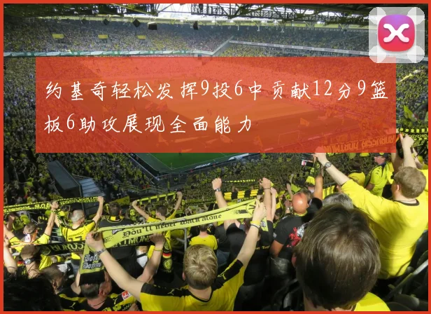 约基奇轻松发挥9投6中贡献12分9篮板6助攻展现全面能力