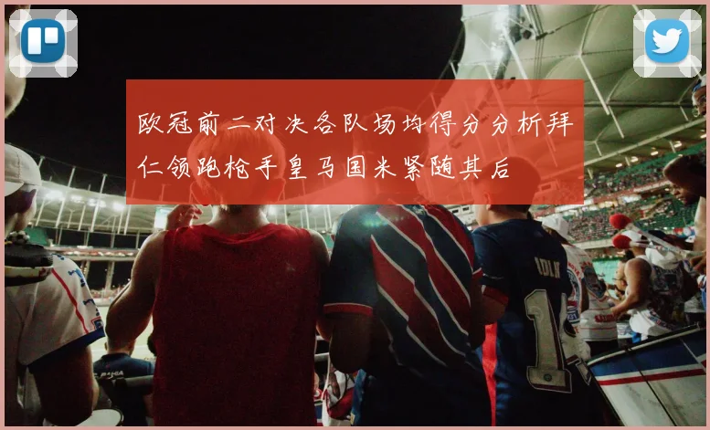 欧冠前二对决各队场均得分分析拜仁领跑枪手皇马国米紧随其后