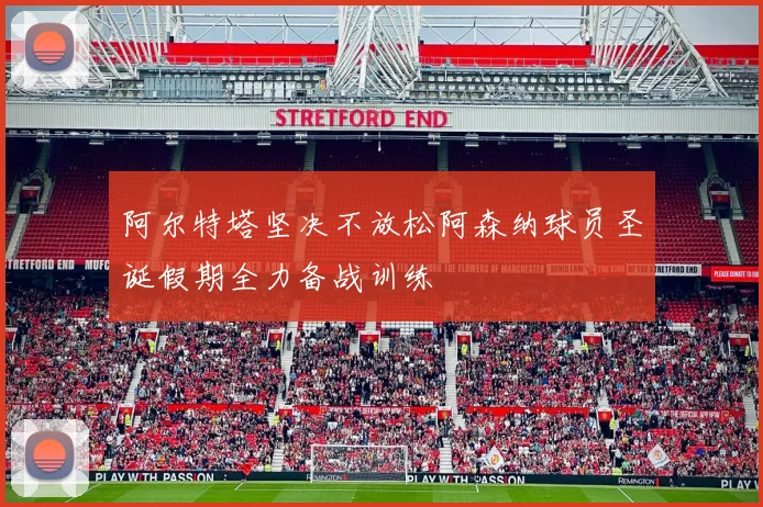 阿尔特塔坚决不放松阿森纳球员圣诞假期全力备战训练