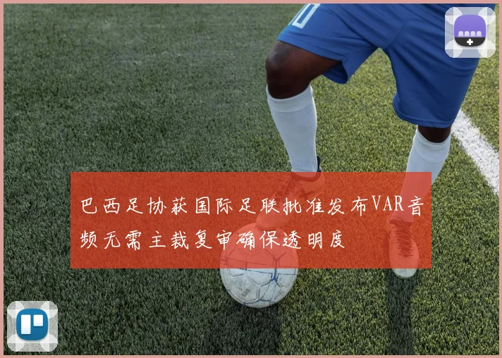 巴西足协获国际足联批准发布VAR音频无需主裁复审确保透明度