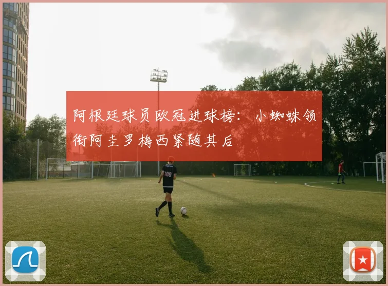 阿根廷球员欧冠进球榜：小蜘蛛领衔阿圭罗梅西紧随其后