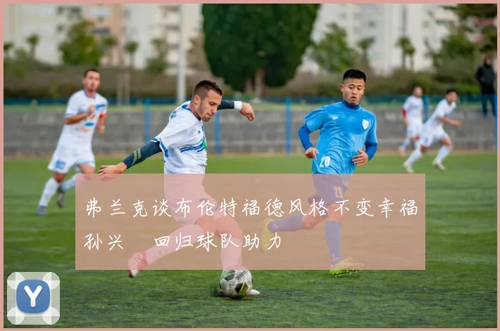 弗兰克谈布伦特福德风格不变幸福孙兴慜回归球队助力