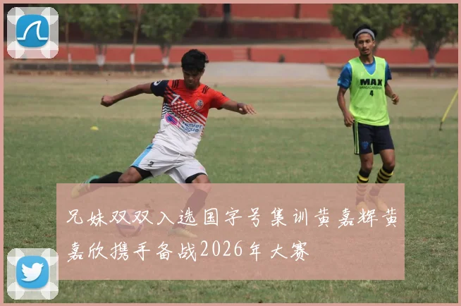 兄妹双双入选国字号集训黄嘉辉黄嘉欣携手备战2026年大赛