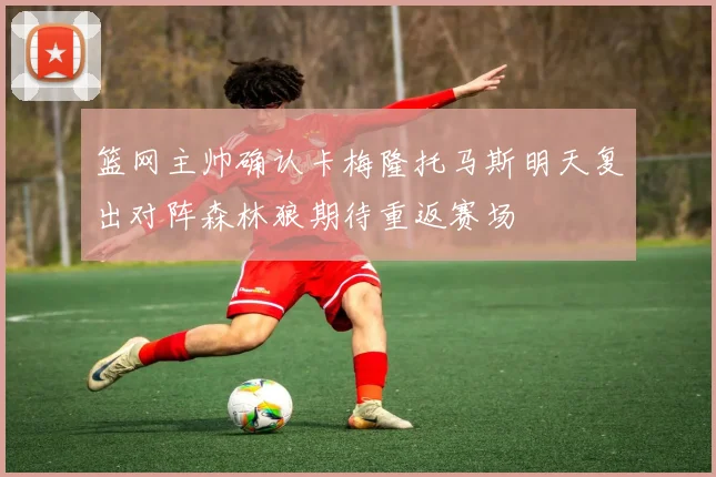 篮网主帅确认卡梅隆托马斯明天复出对阵森林狼期待重返赛场