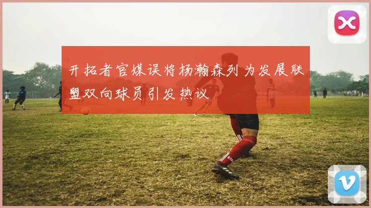 开拓者官媒误将杨瀚森列为发展联盟双向球员引发热议