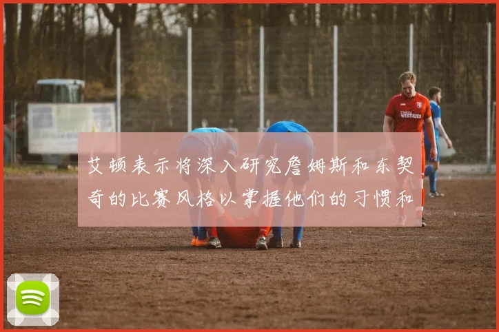 艾顿表示将深入研究詹姆斯和东契奇的比赛风格以掌握他们的习惯和偏好