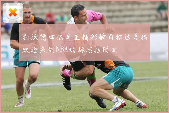科沃德回忆库里精彩瞬间称这是我欢迎来到NBA的标志性时刻