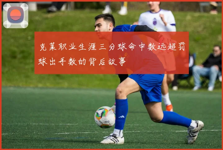 克莱职业生涯三分球命中数远超罚球出手数的背后故事