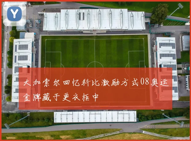 大加索尔回忆科比激励方式08奥运金牌藏于更衣柜中