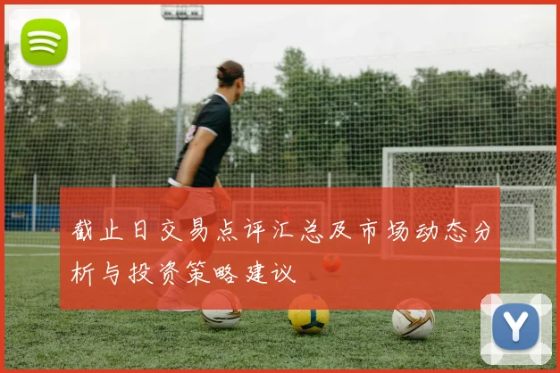 截止日交易点评汇总及市场动态分析与投资策略建议