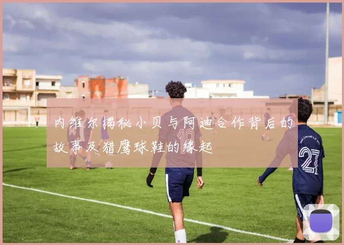 内维尔揭秘小贝与阿迪合作背后的故事及猎鹰球鞋的缘起