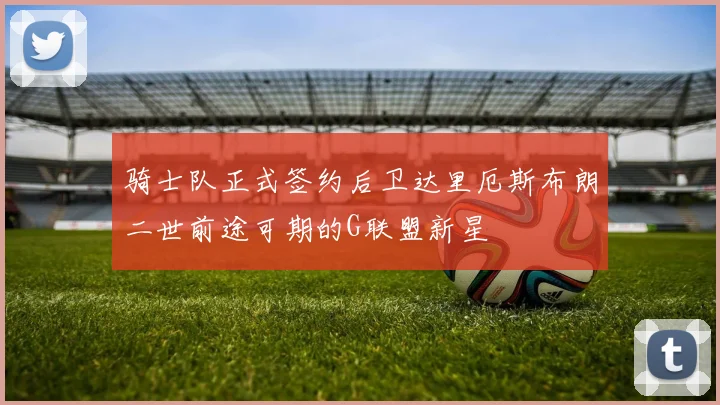 骑士队正式签约后卫达里厄斯布朗二世前途可期的G联盟新星