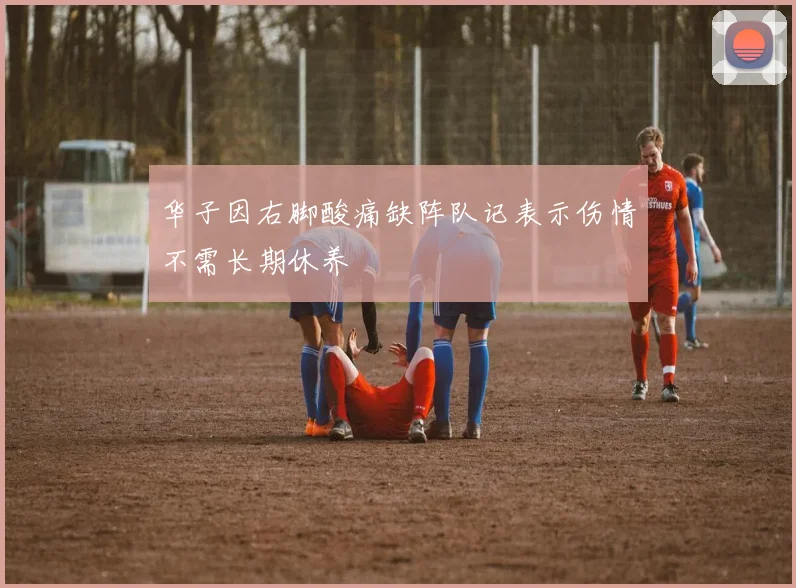 华子因右脚酸痛缺阵队记表示伤情不需长期休养