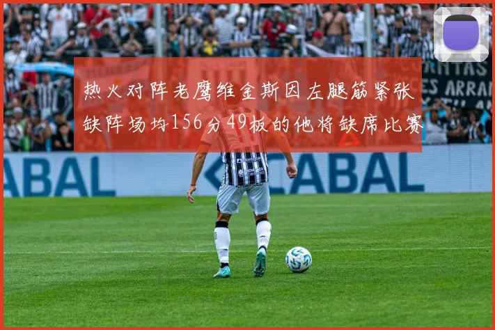 热火对阵老鹰维金斯因左腿筋紧张缺阵场均156分49板的他将缺席比赛