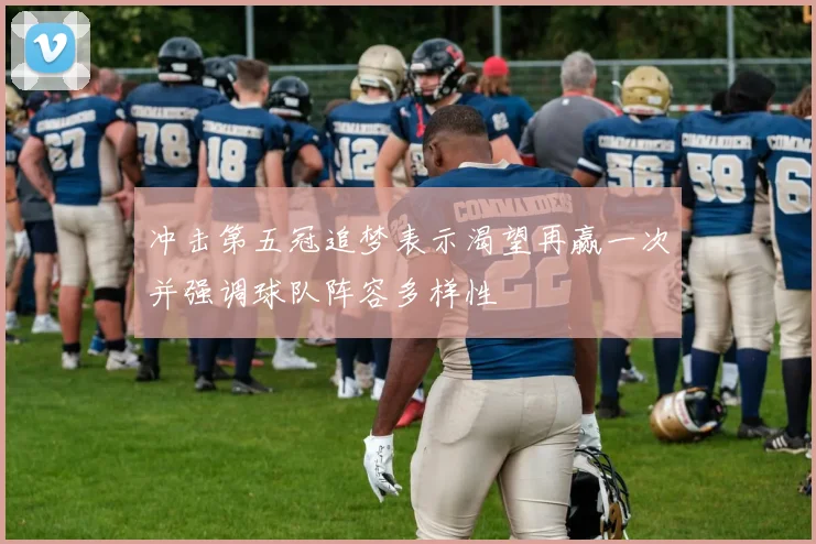 冲击第五冠追梦表示渴望再赢一次并强调球队阵容多样性