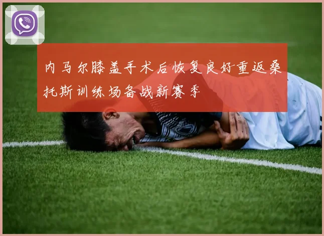 内马尔膝盖手术后恢复良好重返桑托斯训练场备战新赛季