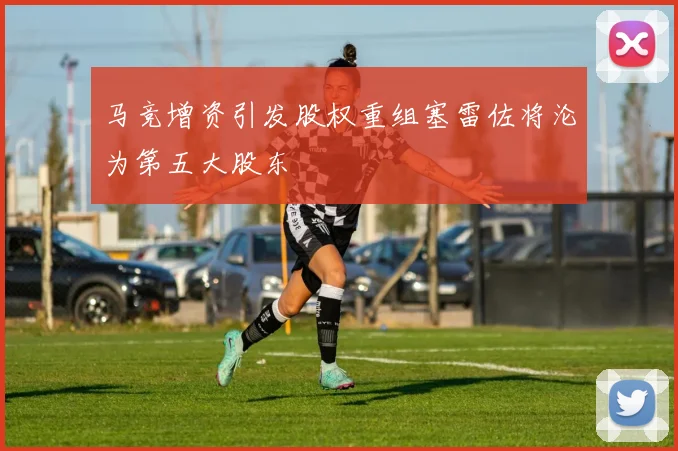 马竞增资引发股权重组塞雷佐将沦为第五大股东