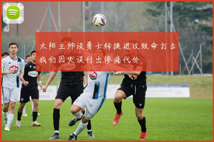 太阳主帅谈勇士转换进攻致命打击我们因失误付出惨痛代价