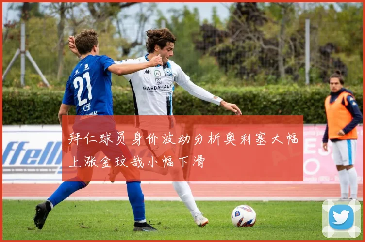 拜仁球员身价波动分析奥利塞大幅上涨金玟哉小幅下滑