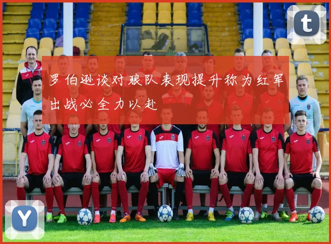 罗伯逊谈对狼队表现提升称为红军出战必全力以赴