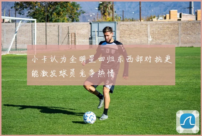小卡认为全明星回归东西部对抗更能激发球员竞争热情