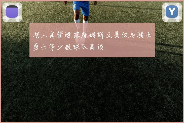 湖人高管透露詹姆斯交易仅与骑士勇士等少数球队商谈