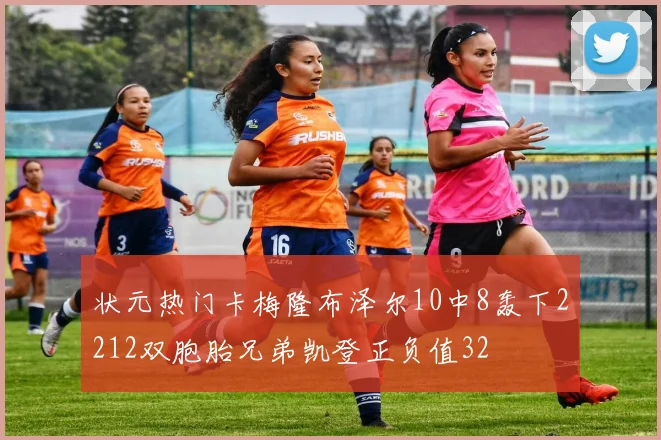 状元热门卡梅隆布泽尔10中8轰下2212双胞胎兄弟凯登正负值32