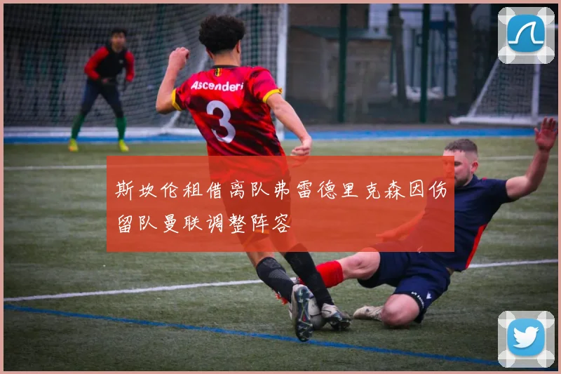 斯坎伦租借离队弗雷德里克森因伤留队曼联调整阵容