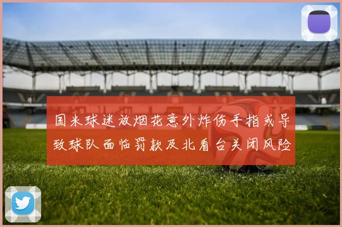 国米球迷放烟花意外炸伤手指或导致球队面临罚款及北看台关闭风险