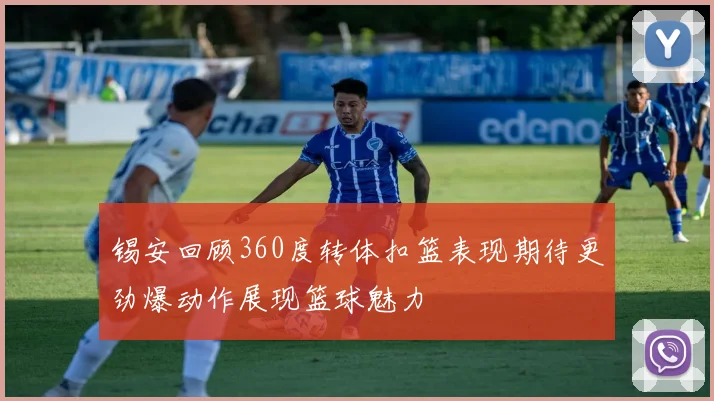 锡安回顾360度转体扣篮表现期待更劲爆动作展现篮球魅力