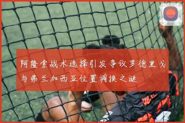 阿隆索战术选择引发争议罗德里戈与弗兰加西亚位置调换之谜