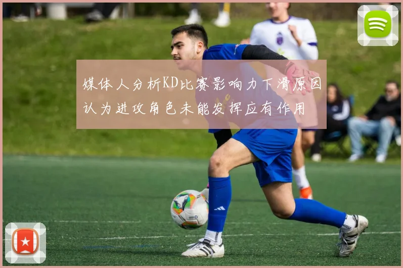 媒体人分析KD比赛影响力下滑原因认为进攻角色未能发挥应有作用
