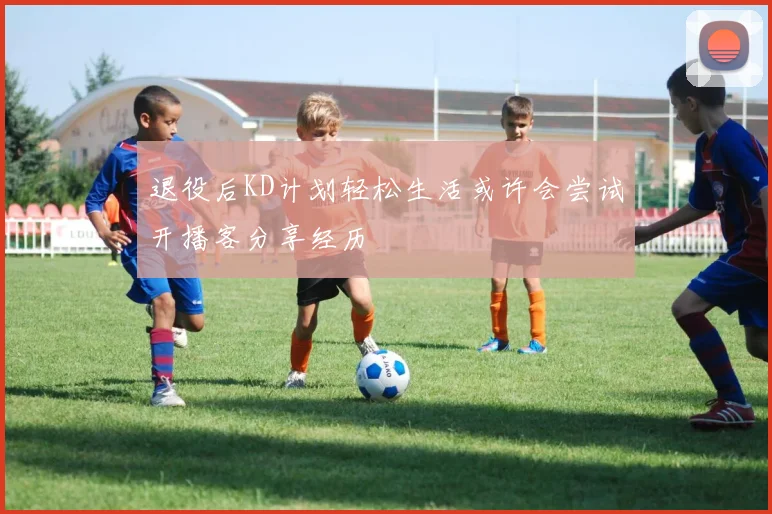 退役后KD计划轻松生活或许会尝试开播客分享经历