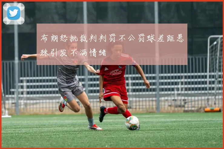 布朗怒批裁判判罚不公罚球差距悬殊引发不满情绪