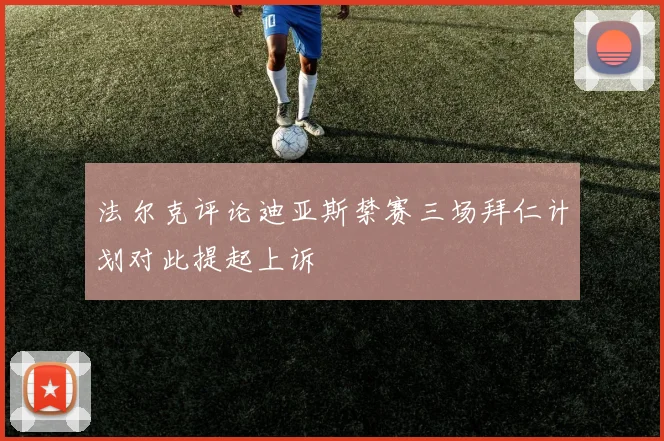 法尔克评论迪亚斯禁赛三场拜仁计划对此提起上诉