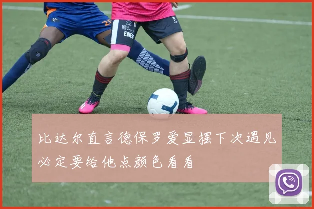 比达尔直言德保罗爱显摆下次遇见必定要给他点颜色看看
