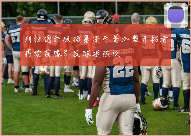 利拉德积极招募字母哥加盟开拓者再续前缘引发球迷热议